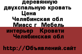 деревянную двухспальную кровать  › Цена ­ 16 000 - Челябинская обл., Миасс г. Мебель, интерьер » Кровати   . Челябинская обл.